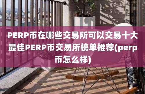 PERP币在哪些交易所可以交易十大最佳PERP币交易所榜单推荐(perp币怎么样)