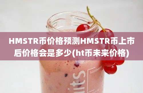 HMSTR币价格预测HMSTR币上市后价格会是多少(ht币未来价格)