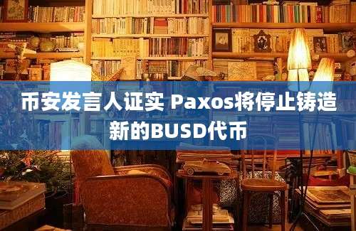 币安发言人证实 Paxos将停止铸造新的BUSD代币