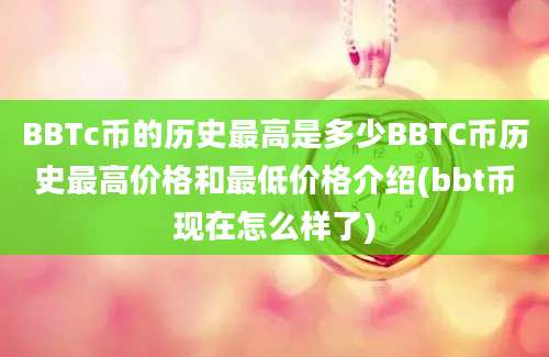 BBTc币的历史最高是多少BBTC币历史最高价格和最低价格介绍(bbt币现在怎么样了)