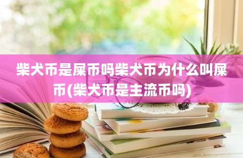 柴犬币是屎币吗柴犬币为什么叫屎币(柴犬币是主流币吗)