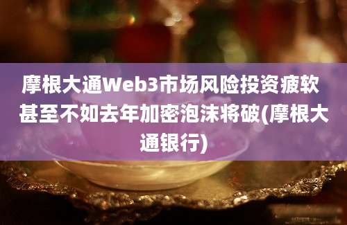 摩根大通Web3市场风险投资疲软 甚至不如去年加密泡沫将破(摩根大通银行)