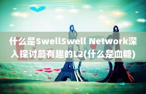 什么是SwellSwell Network深入探讨最有趣的L2(什么是血糖)