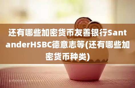 还有哪些加密货币友善银行SantanderHSBC德意志等(还有哪些加密货币种类)