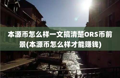 本源币怎么样一文搞清楚ORS币前景(本源币怎么样才能赚钱)