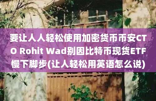 要让人人轻松使用加密货币币安CTO Rohit Wad别因比特币现货ETF慢下脚步(让人轻松用英语怎么说)