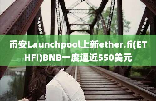 币安Launchpool上新ether.fi(ETHFI)BNB一度逼近550美元