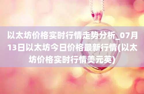 以太坊价格实时行情走势分析_07月13日以太坊今日价格最新行情(以太坊价格实时行情美元英)