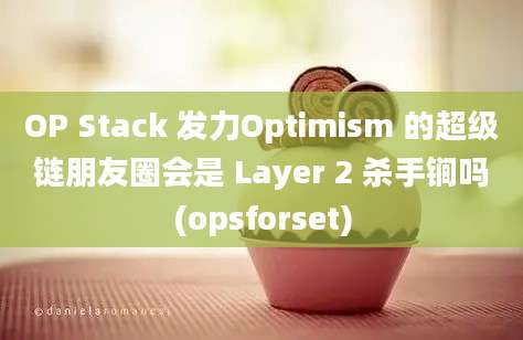 OP Stack 发力Optimism 的超级链朋友圈会是 Layer 2 杀手锏吗(opsforset)