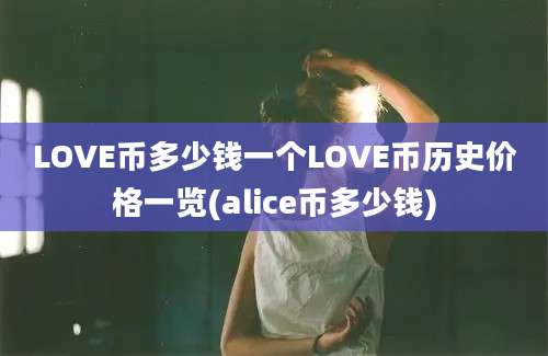 LOVE币多少钱一个LOVE币历史价格一览(alice币多少钱)