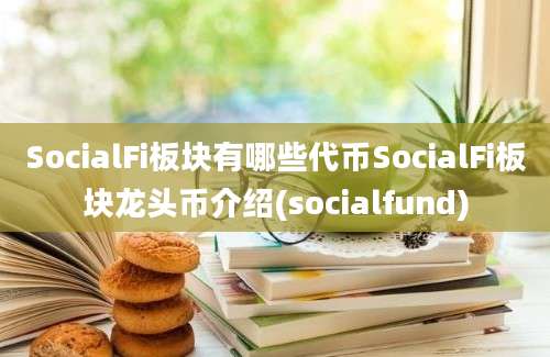 SocialFi板块有哪些代币SocialFi板块龙头币介绍(socialfund)