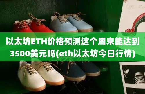 以太坊ETH价格预测这个周末能达到3500美元吗(eth以太坊今日行情)