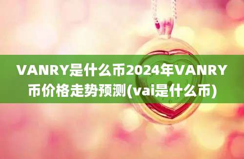 VANRY是什么币2024年VANRY币价格走势预测(vai是什么币)