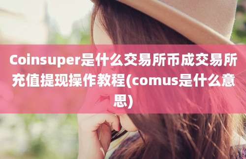 Coinsuper是什么交易所币成交易所充值提现操作教程(comus是什么意思)