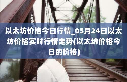 以太坊价格今日行情_05月24日以太坊价格实时行情走势(以太坊价格今日的价格)