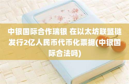 中银国际合作瑞银 在以太坊联盟链发行2亿人民币代币化票据(中银国际合法吗)