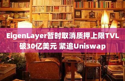 EigenLayer暂时取消质押上限TVL破30亿美元 紧追Uniswap