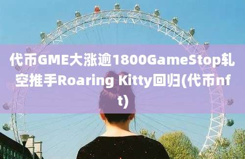 代币GME大涨逾1800GameStop轧空推手Roaring Kitty回归(代币nft)