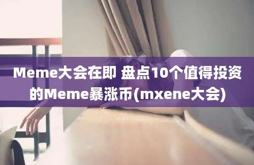 Meme大会在即 盘点10个值得投资的Meme暴涨币(mxene大会)