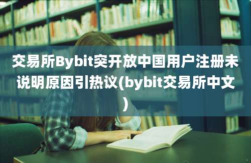 交易所Bybit突开放中国用户注册未说明原因引热议(bybit交易所中文)