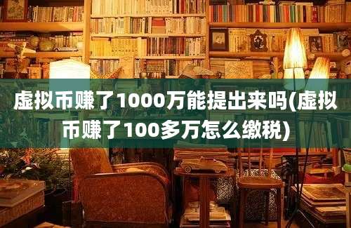 虚拟币赚了1000万能提出来吗(虚拟币赚了100多万怎么缴税)