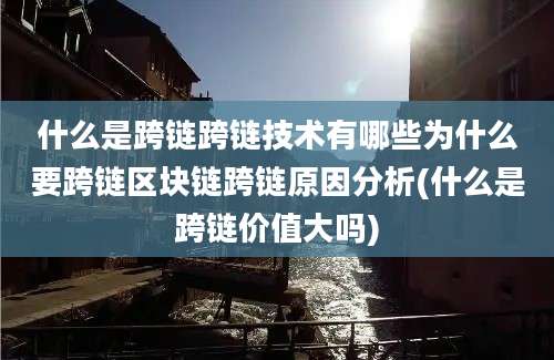 什么是跨链跨链技术有哪些为什么要跨链区块链跨链原因分析(什么是跨链价值大吗)