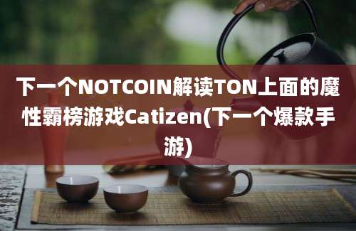 下一个NOTCOIN解读TON上面的魔性霸榜游戏Catizen(下一个爆款手游)