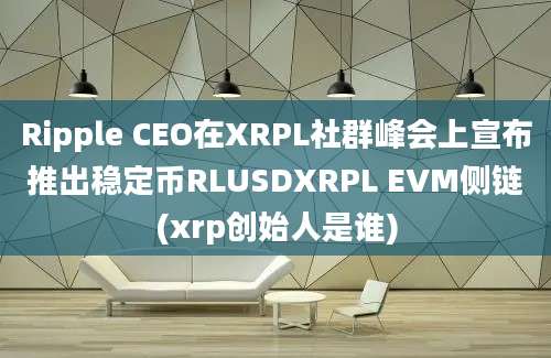 Ripple CEO在XRPL社群峰会上宣布推出稳定币RLUSDXRPL EVM侧链(xrp创始人是谁)