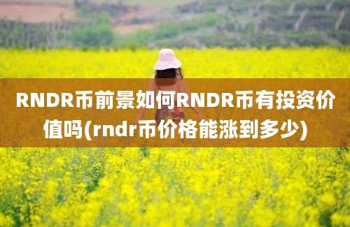 RNDR币前景如何RNDR币有投资价值吗(rndr币价格能涨到多少)