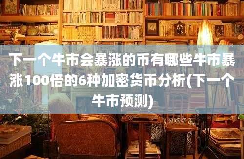 下一个牛市会暴涨的币有哪些牛市暴涨100倍的6种加密货币分析(下一个牛市预测)