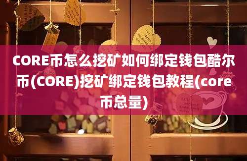 CORE币怎么挖矿如何绑定钱包酷尔币(CORE)挖矿绑定钱包教程(core币总量)