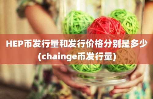 HEP币发行量和发行价格分别是多少(chainge币发行量)