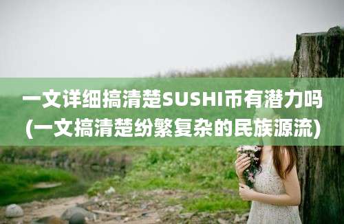 一文详细搞清楚SUSHI币有潜力吗(一文搞清楚纷繁复杂的民族源流)