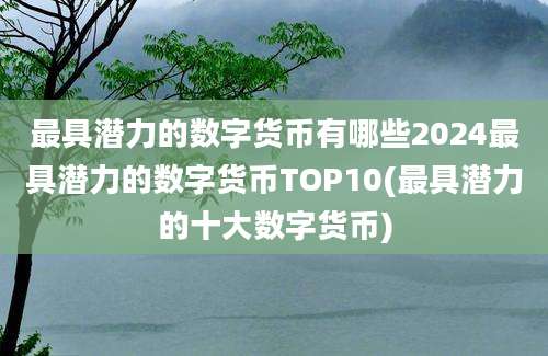 最具潜力的数字货币有哪些2024最具潜力的数字货币TOP10(最具潜力的十大数字货币)