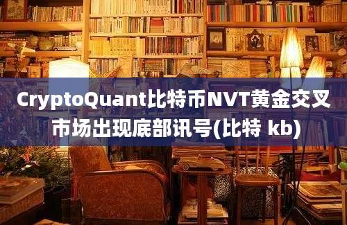 CryptoQuant比特币NVT黄金交叉 市场出现底部讯号(比特 kb)