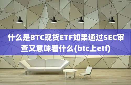 什么是BTC现货ETF如果通过SEC审查又意味着什么(btc上etf)