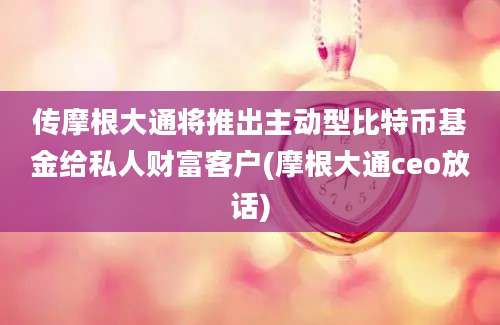 传摩根大通将推出主动型比特币基金给私人财富客户(摩根大通ceo放话)