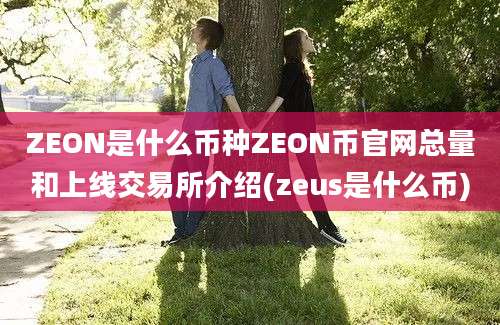 ZEON是什么币种ZEON币官网总量和上线交易所介绍(zeus是什么币)