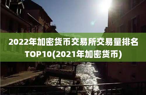 2022年加密货币交易所交易量排名TOP10(2021年加密货币)