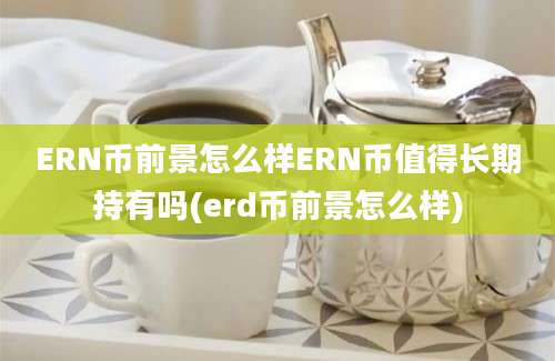 ERN币前景怎么样ERN币值得长期持有吗(erd币前景怎么样)