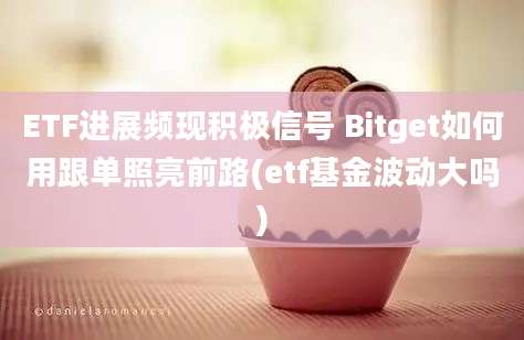 ETF进展频现积极信号 Bitget如何用跟单照亮前路(etf基金波动大吗)