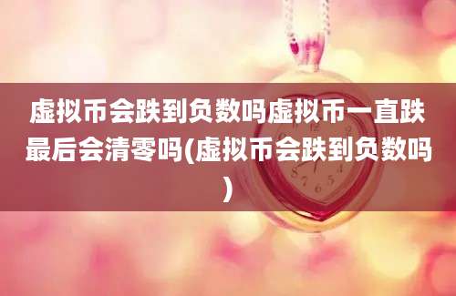 虚拟币会跌到负数吗虚拟币一直跌最后会清零吗(虚拟币会跌到负数吗)