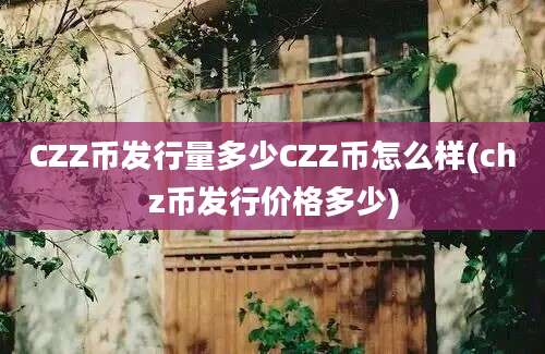 CZZ币发行量多少CZZ币怎么样(chz币发行价格多少)