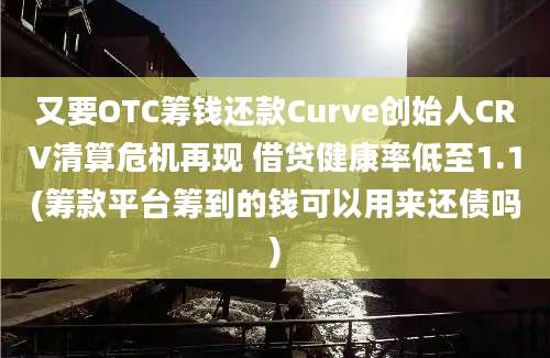 又要OTC筹钱还款Curve创始人CRV清算危机再现 借贷健康率低至1.1(筹款平台筹到的钱可以用来还债吗)