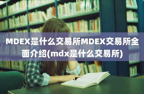 MDEX是什么交易所MDEX交易所全面介绍(mdx是什么交易所)