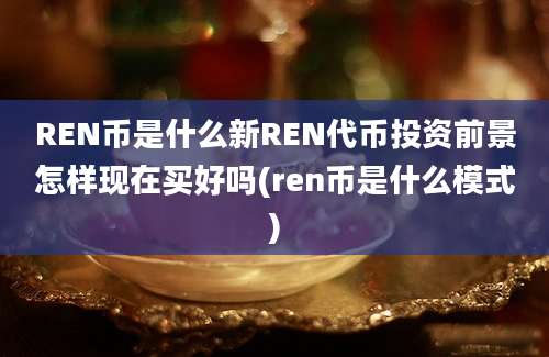 REN币是什么新REN代币投资前景怎样现在买好吗(ren币是什么模式)