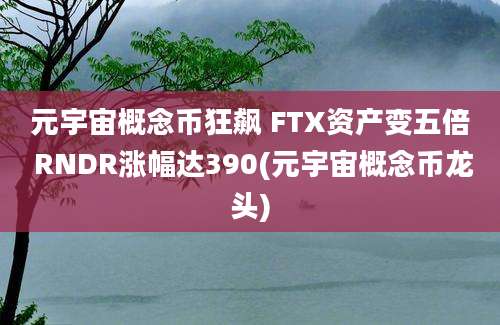 元宇宙概念币狂飙 FTX资产变五倍 RNDR涨幅达390(元宇宙概念币龙头)