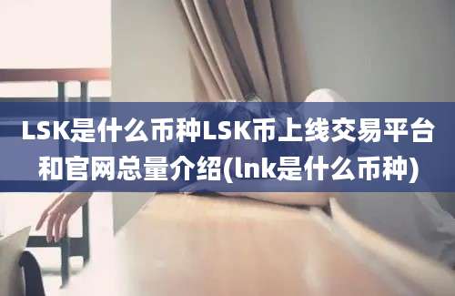 LSK是什么币种LSK币上线交易平台和官网总量介绍(lnk是什么币种)