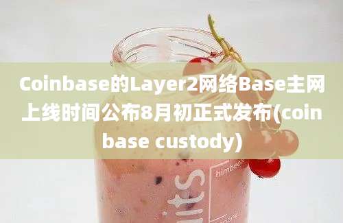 Coinbase的Layer2网络Base主网上线时间公布8月初正式发布(coinbase custody)