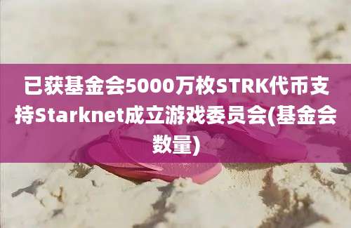 已获基金会5000万枚STRK代币支持Starknet成立游戏委员会(基金会数量)